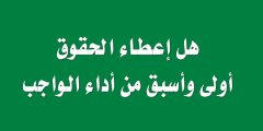 هل إعطاء الحقوق أولى وأسبق من أداء الواجب